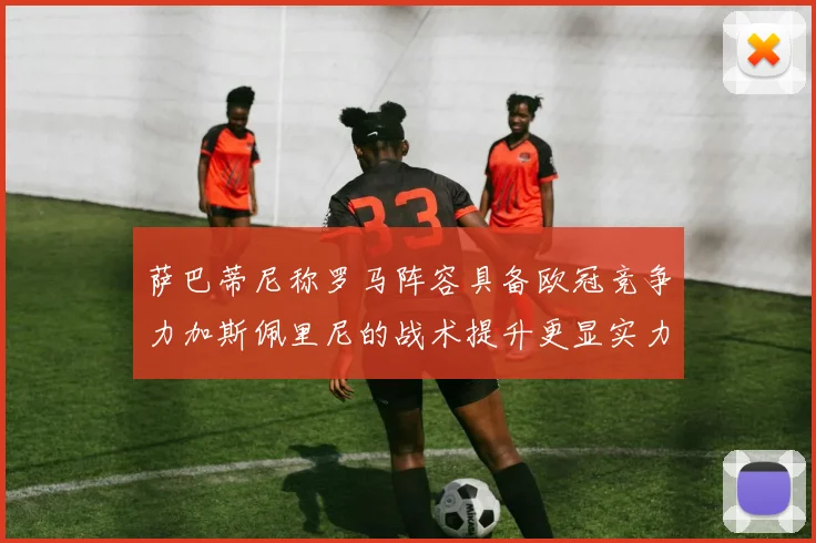 萨巴蒂尼称罗马阵容具备欧冠竞争力加斯佩里尼的战术提升更显实力
